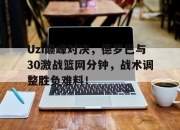 Uzi巅峰对决，德罗巴与30激战篮网分钟，战术调整胜负难料！