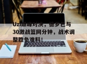 Uzi巅峰对决，德罗巴与30激战篮网分钟，战术调整胜负难料！
